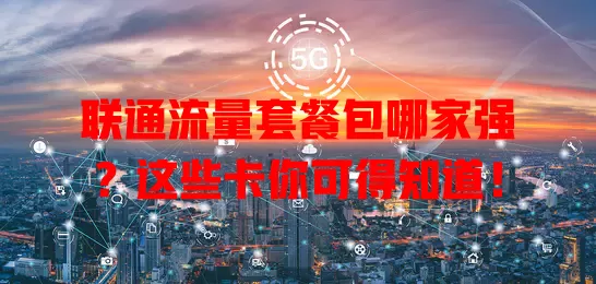 联通流量套餐包哪家强？这些卡你可得知道！