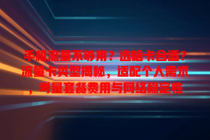手机流量不够用？选啥卡合适？流量卡类型揭秘，适配个人需求，考量套餐费用与网络稳定性
