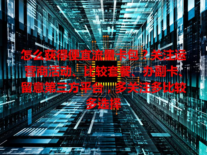 怎么获得便宜流量卡包？关注运营商活动、比较套餐、办副卡、留意第三方平台，多关注多比较多选择