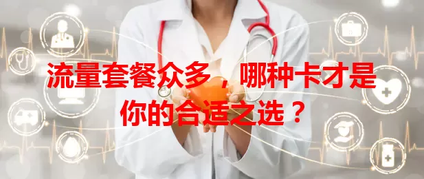流量套餐众多，哪种卡才是你的合适之选？