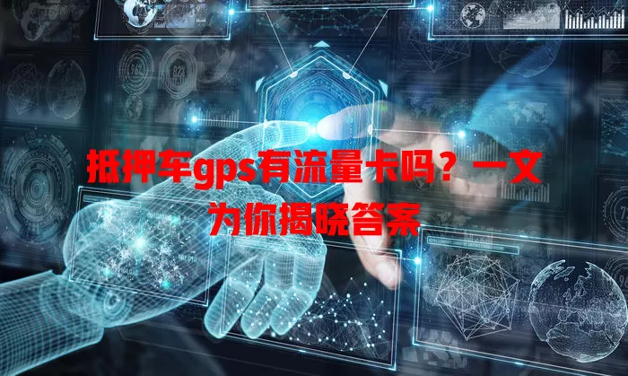 抵押车gps有流量卡吗？一文为你揭晓答案