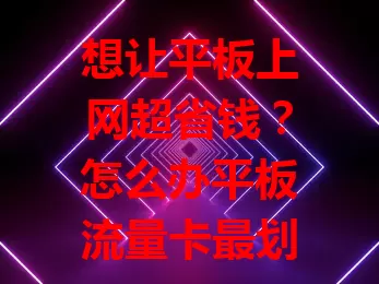 想让平板上网超省钱？怎么办平板流量卡最划算