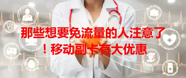 那些想要免流量的人注意了！移动副卡有大优惠