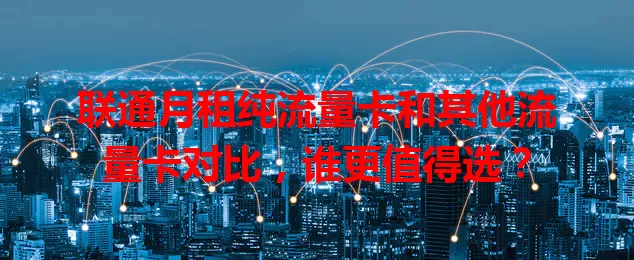 联通月租纯流量卡和其他流量卡对比，谁更值得选？