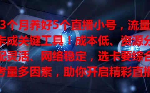3个月养好5个直播小号，流量卡成关键工具！成本低、资源分配灵活、网络稳定，选卡要综合考量多因素，助你开启精彩直播之旅