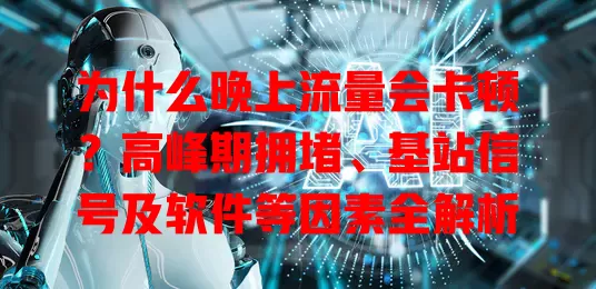 为什么晚上流量会卡顿？高峰期拥堵、基站信号及软件等因素全解析