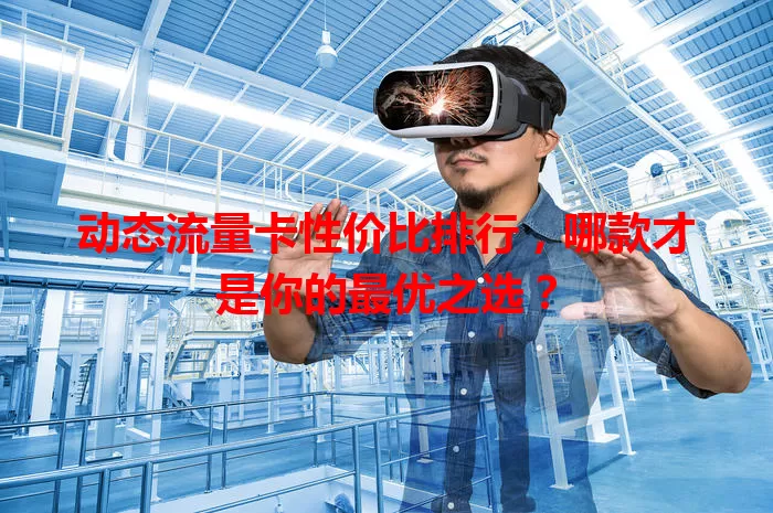 动态流量卡性价比排行，哪款才是你的最优之选？