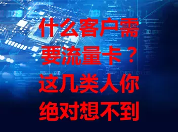 什么客户需要流量卡？这几类人你绝对想不到！