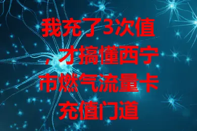 我充了3次值，才搞懂西宁市燃气流量卡充值门道