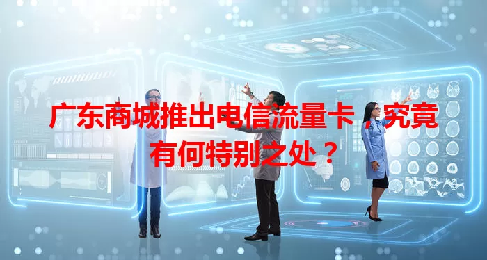 广东商城推出电信流量卡，究竟有何特别之处？