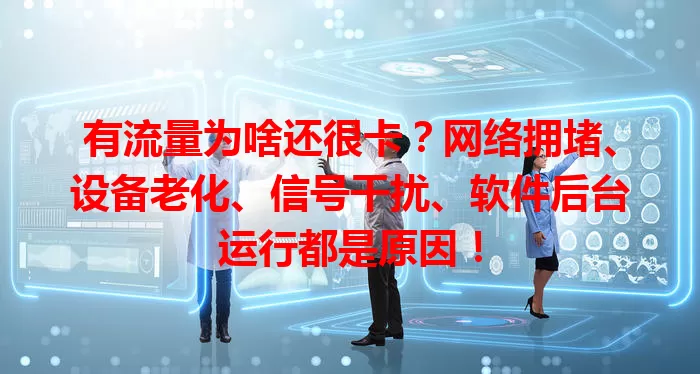 有流量为啥还很卡？网络拥堵、设备老化、信号干扰、软件后台运行都是原因！