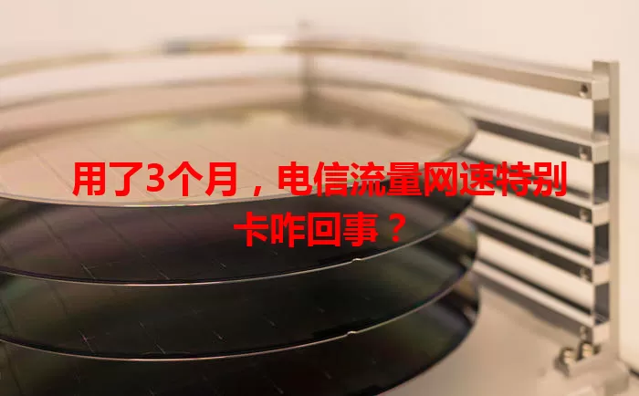 用了3个月，电信流量网速特别卡咋回事？