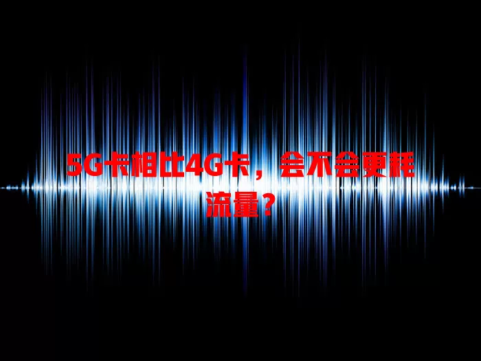 5G卡相比4G卡，会不会更耗流量？