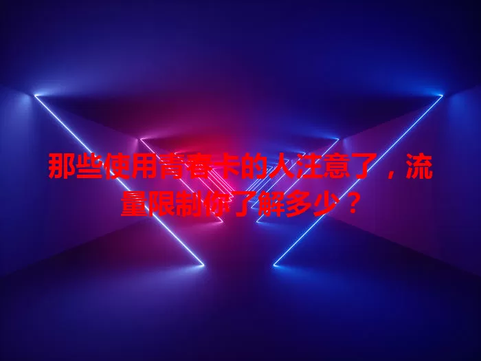 那些使用青春卡的人注意了，流量限制你了解多少？
