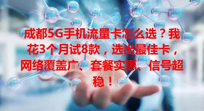 成都5G手机流量卡怎么选？我花3个月试8款，选出最佳卡，网络覆盖广、套餐实惠、信号超稳！