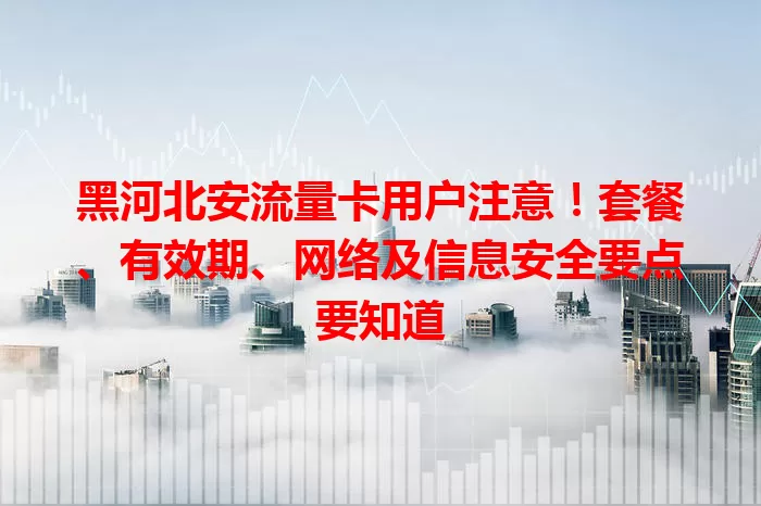 黑河北安流量卡用户注意！套餐、有效期、网络及信息安全要点要知道