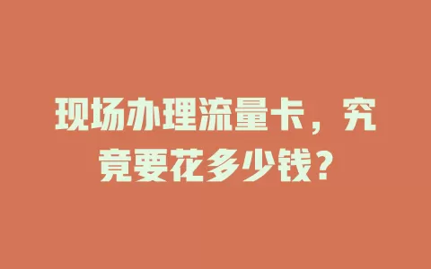 现场办理流量卡，究竟要花多少钱？
