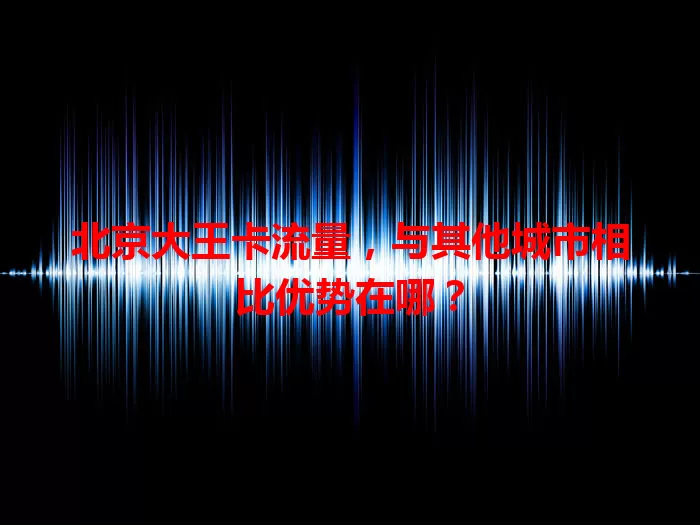 北京大王卡流量，与其他城市相比优势在哪？