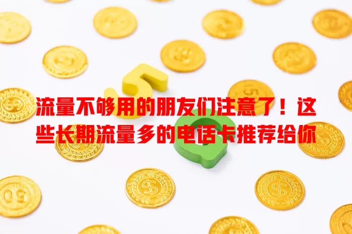 流量不够用的朋友们注意了！这些长期流量多的电话卡推荐给你