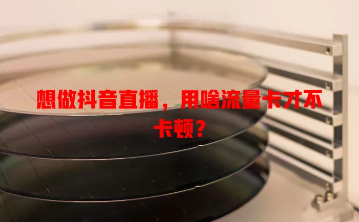 想做抖音直播，用啥流量卡才不卡顿？