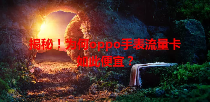 揭秘！为何oppo手表流量卡如此便宜？