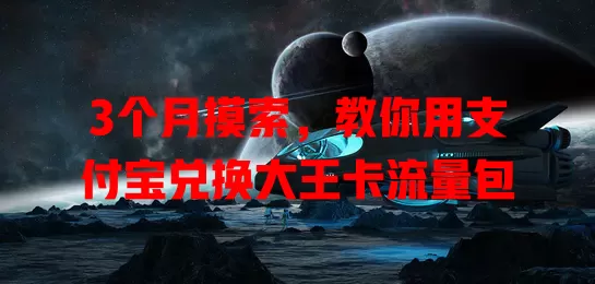 3个月摸索，教你用支付宝兑换大王卡流量包