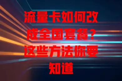 流量卡如何改成全国套餐？这些方法你要知道