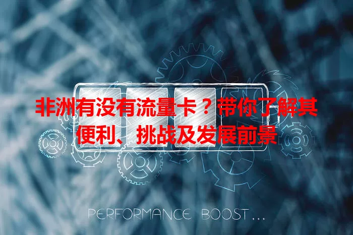 非洲有没有流量卡？带你了解其便利、挑战及发展前景