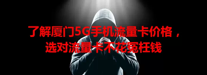 了解厦门5G手机流量卡价格，选对流量卡不花冤枉钱