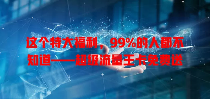 这个特大福利，99%的人都不知道——超级流量王卡免费送