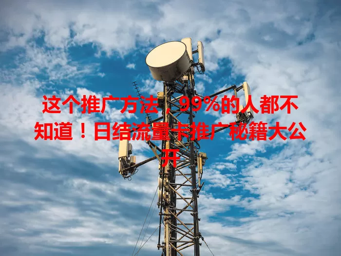 这个推广方法，99%的人都不知道！日结流量卡推广秘籍大公开