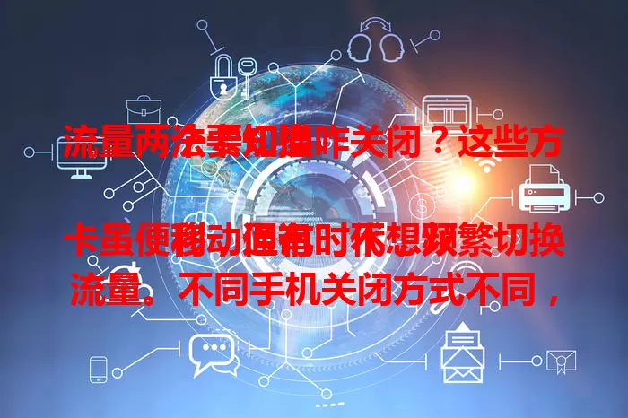 流量两个卡切换咋关闭？这些方法要知道

移动通讯时代，双卡虽便利，但有时不想频繁切换流量。不同手机关闭方式不同，可进设置找“双卡与移动网络”，找流量切换设置项，或设默认上网卡，还能查看网络模式设置，轻松避免流量乱切换。