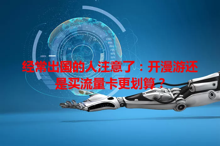 经常出国的人注意了：开漫游还是买流量卡更划算？