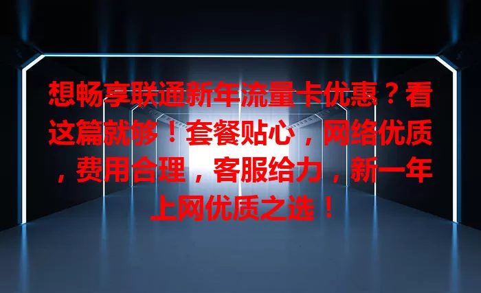 想畅享联通新年流量卡优惠？看这篇就够！套餐贴心，网络优质，费用合理，客服给力，新一年上网优质之选！