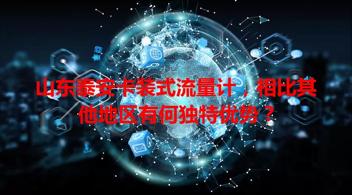 山东泰安卡装式流量计，相比其他地区有何独特优势？