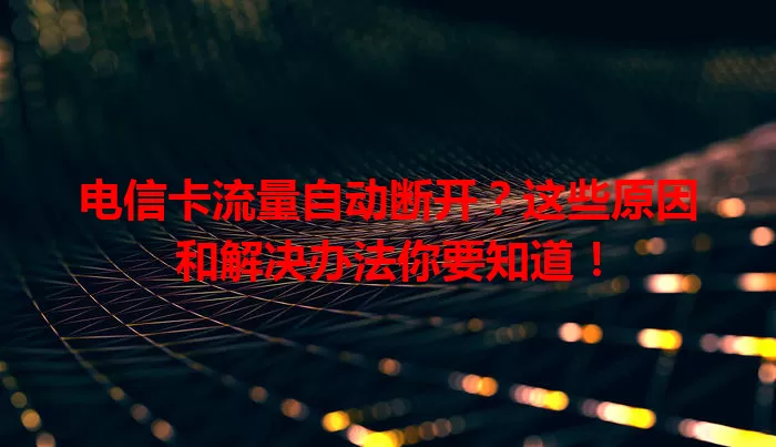 电信卡流量自动断开？这些原因和解决办法你要知道！