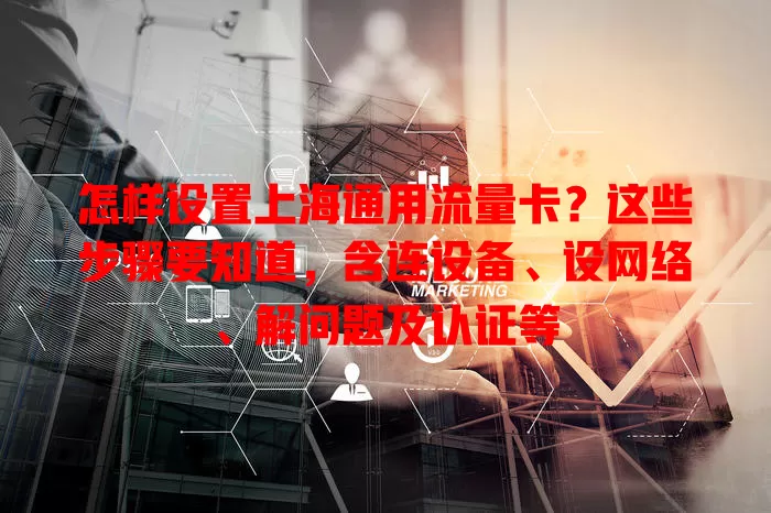 怎样设置上海通用流量卡？这些步骤要知道，含连设备、设网络、解问题及认证等