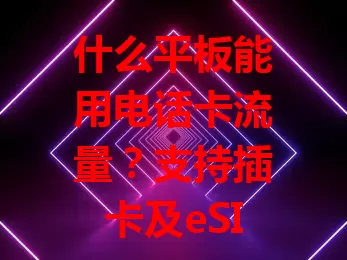 什么平板能用电话卡流量？支持插卡及eSIM功能的行！选时关注差异，明确需求，畅享便捷移动网络