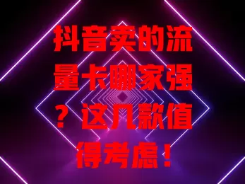 抖音卖的流量卡哪家强？这几款值得考虑！