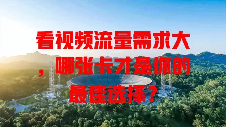 看视频流量需求大，哪张卡才是你的最佳选择？
