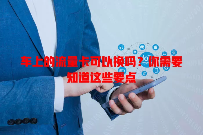 车上的流量卡可以换吗？你需要知道这些要点