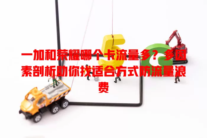 一加和荣耀哪个卡流量多？多因素剖析助你找适合方式防流量浪费