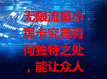 无限流量小黑卡究竟有何独特之处，能让众人青睐？