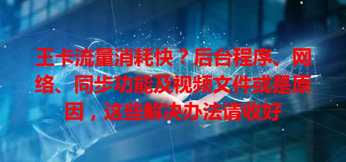 王卡流量消耗快？后台程序、网络、同步功能及视频文件或是原因，这些解决办法请收好