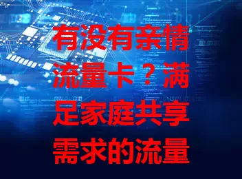 有没有亲情流量卡？满足家庭共享需求的流量卡揭秘