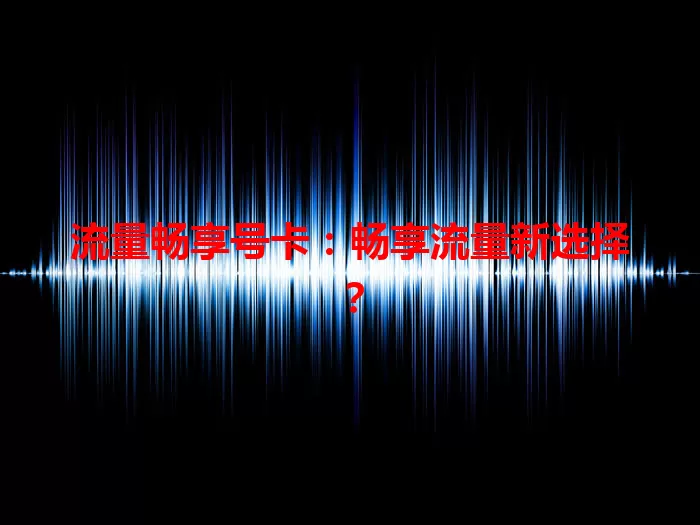 流量畅享号卡：畅享流量新选择？