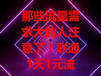 那些流量需求大的人注意了！联通1天1元流量卡套餐来啦