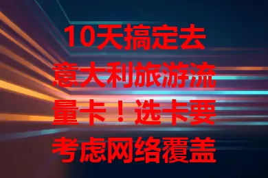 10天搞定去意大利旅游流量卡！选卡要考虑网络覆盖、流量套餐、费用及使用时长，综合考量才能挑到适合的，让意大利之旅更完美