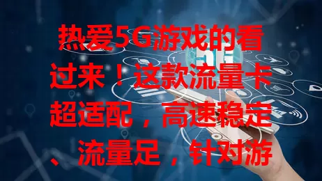 热爱5G游戏的看过来！这款流量卡超适配，高速稳定、流量足，针对游戏优化，助你畅享游戏乐趣，开启精彩篇章