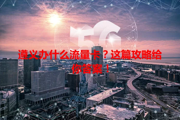 遵义办什么流量卡？这篇攻略给你答案！